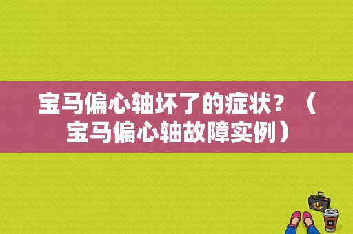 宝马偏心轴坏了的症状？（宝马偏心轴故障实例）-图1