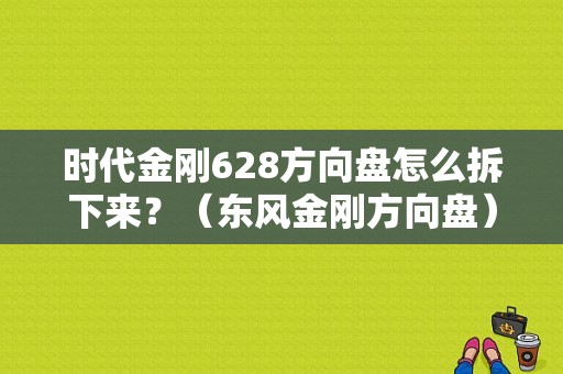时代金刚628方向盘怎么拆下来？（东风金刚方向盘）-图1