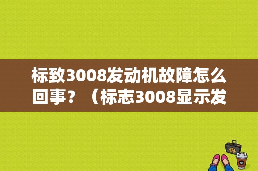 标致3008发动机故障怎么回事？（标志3008显示发动机故障）-图1