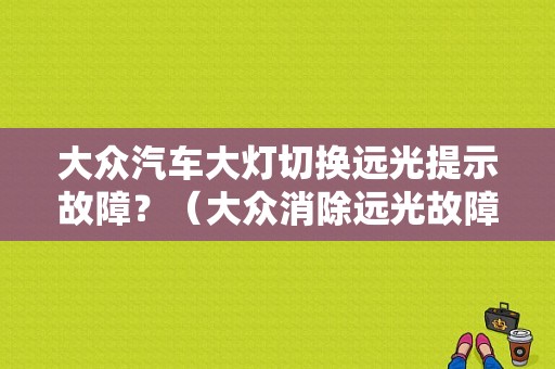大众汽车大灯切换远光提示故障？（大众消除远光故障码）-图1