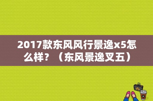 2017款东风风行景逸x5怎么样？（东风景逸叉五）-图1