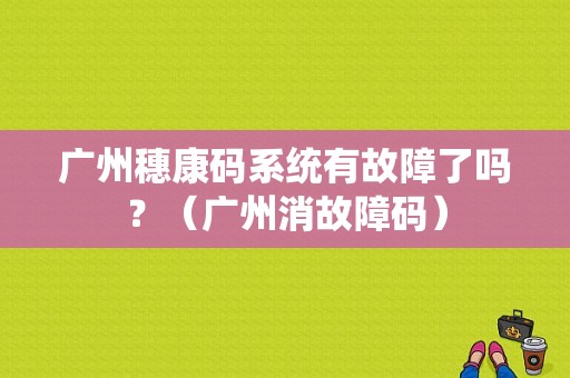 广州穗康码系统有故障了吗？（广州消故障码）-图1