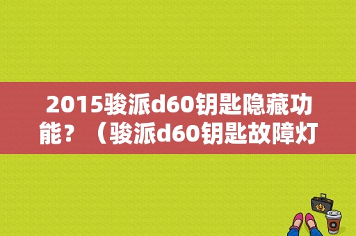 2015骏派d60钥匙隐藏功能？（骏派d60钥匙故障灯）-图1