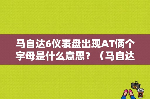 马自达6仪表盘出现AT俩个字母是什么意思？（马自达6故障灯at是什么意思）-图1