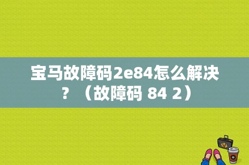 宝马故障码2e84怎么解决？（故障码 84 2）-图1