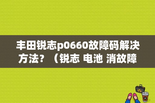 丰田锐志p0660故障码解决方法？（锐志 电池 消故障码）-图1