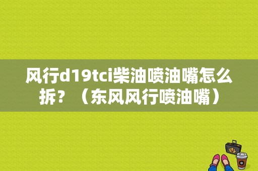 风行d19tci柴油喷油嘴怎么拆？（东风风行喷油嘴）-图1