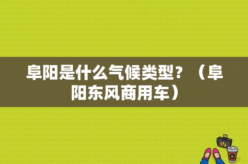 阜阳是什么气候类型？（阜阳东风商用车）-图1