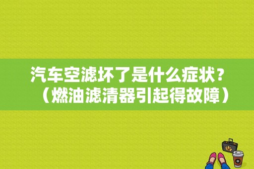 汽车空滤坏了是什么症状？（燃油滤清器引起得故障）-图1
