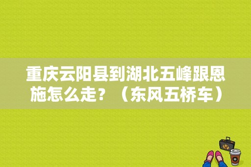 重庆云阳县到湖北五峰跟恩施怎么走？（东风五桥车）-图1