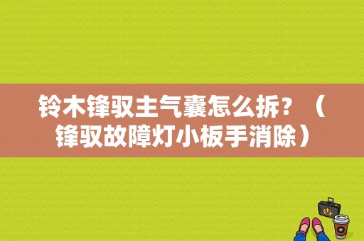 铃木锋驭主气囊怎么拆？（锋驭故障灯小板手消除）-图1