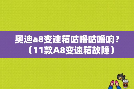 奥迪a8变速箱咕噜咕噜响？（11款A8变速箱故障）-图1