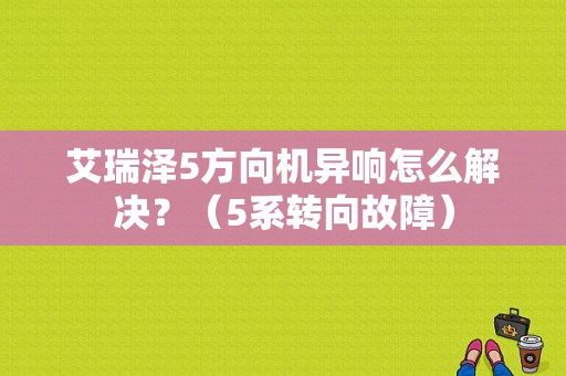 艾瑞泽5方向机异响怎么解决？（5系转向故障）-图1