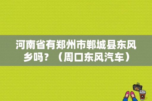 河南省有郑州市郸城县东风乡吗？（周口东风汽车）-图1