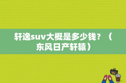 轩逸suv大概是多少钱？（东风日产轩辕）-图1