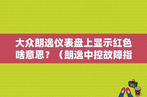 大众朗逸仪表盘上显示红色啥意思？（朗逸中控故障指示）-图1