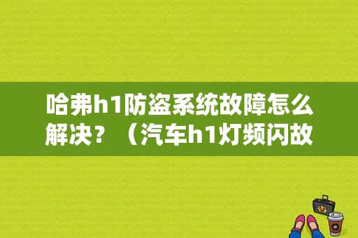 哈弗h1防盗系统故障怎么解决？（汽车h1灯频闪故障）-图1