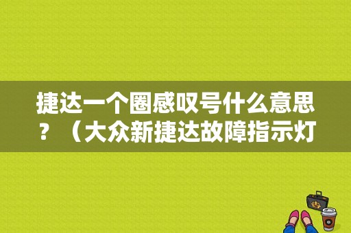 捷达一个圈感叹号什么意思？（大众新捷达故障指示灯图解）-图1