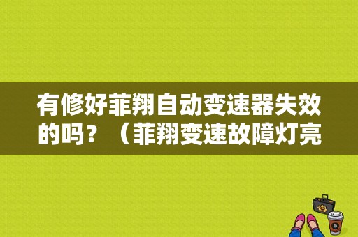 有修好菲翔自动变速器失效的吗？（菲翔变速故障灯亮）-图1