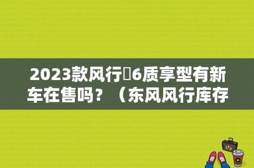2023款风行㐅6质享型有新车在售吗？（东风风行库存车）-图1