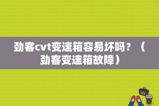 劲客cvt变速箱容易坏吗？（劲客变速箱故障）-图1