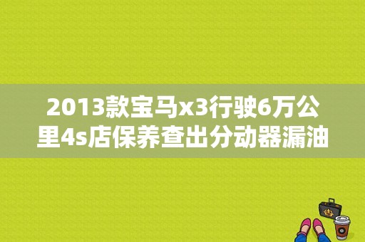 2013款宝马x3行驶6万公里4s店保养查出分动器漏油，已过了质保，换要4万？（宝马x3分动器故障症状）