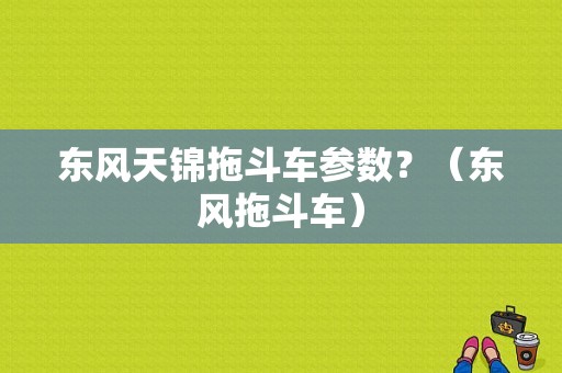 东风天锦拖斗车参数？（东风拖斗车）-图1