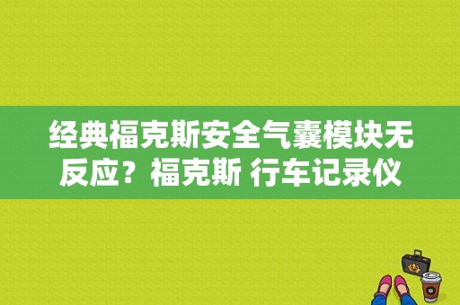 经典福克斯安全气囊模块无反应？福克斯 行车记录仪导致气囊故障-图1