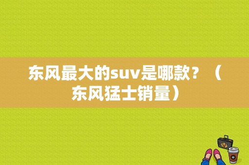 东风最大的suv是哪款？（东风猛士销量）-图1
