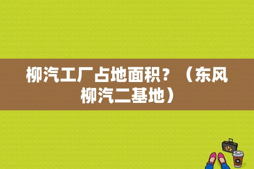 柳汽工厂占地面积？（东风柳汽二基地）-图1