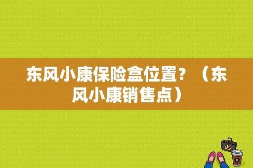东风小康保险盒位置？（东风小康销售点）-图1