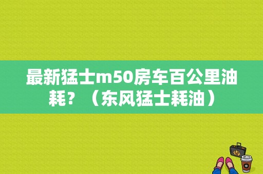 最新猛士m50房车百公里油耗？（东风猛士耗油）