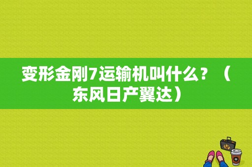 变形金刚7运输机叫什么？（东风日产翼达）-图1