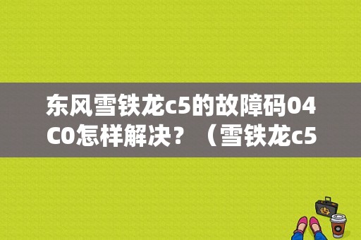 东风雪铁龙c5的故障码04C0怎样解决？（雪铁龙c5报排气系统故障）-图1