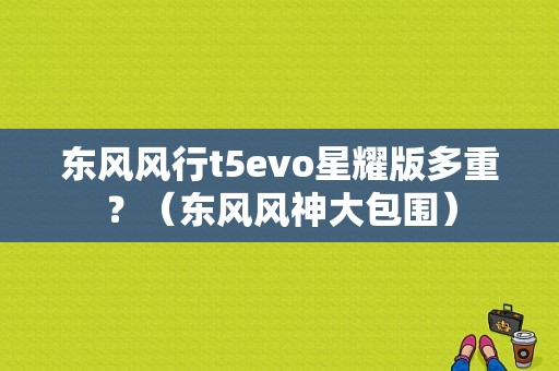 东风风行t5evo星耀版多重？（东风风神大包围）-图1