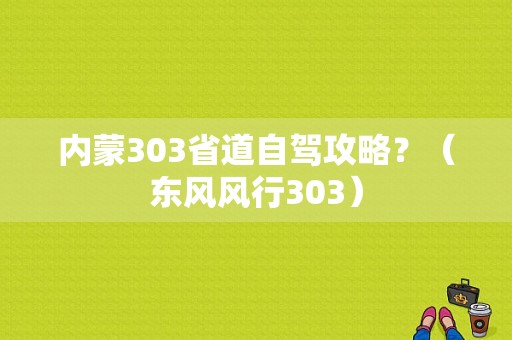 内蒙303省道自驾攻略？（东风风行303）-图1
