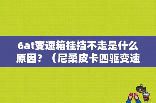 6at变速箱挂挡不走是什么原因？（尼桑皮卡四驱变速器故障）-图1