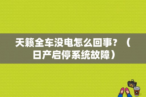 天籁全车没电怎么回事？（日产启停系统故障）-图1