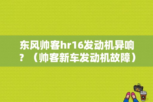 东风帅客hr16发动机异响？（帅客新车发动机故障）-图1