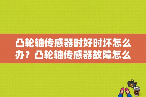 凸轮轴传感器时好时坏怎么办？凸轮轴传感器故障怎么修-图1