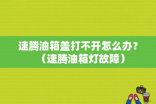 速腾油箱盖打不开怎么办？（速腾油箱灯故障）-图1