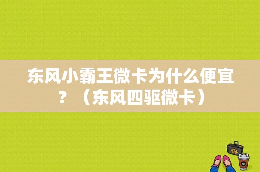 东风小霸王微卡为什么便宜？（东风四驱微卡）-图1