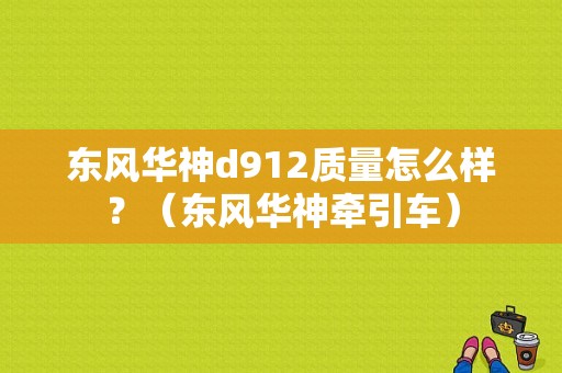 东风华神d912质量怎么样？（东风华神牵引车）-图1