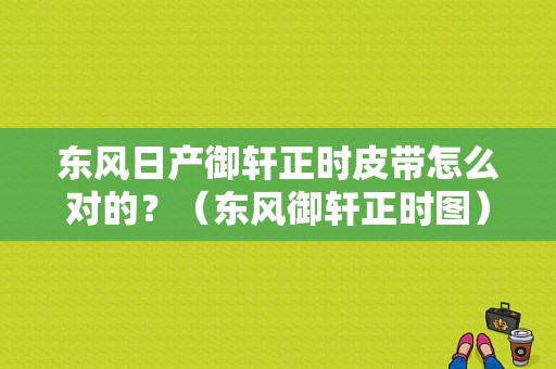 东风日产御轩正时皮带怎么对的？（东风御轩正时图）-图1