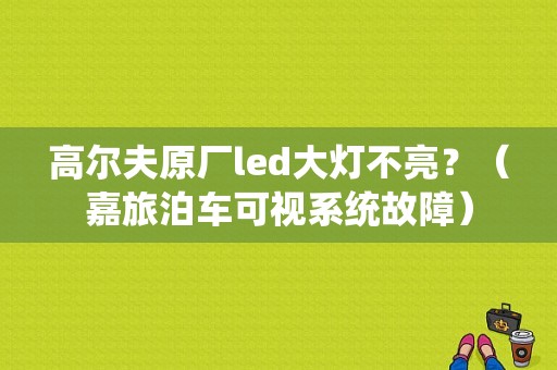 高尔夫原厂led大灯不亮？（嘉旅泊车可视系统故障）-图1