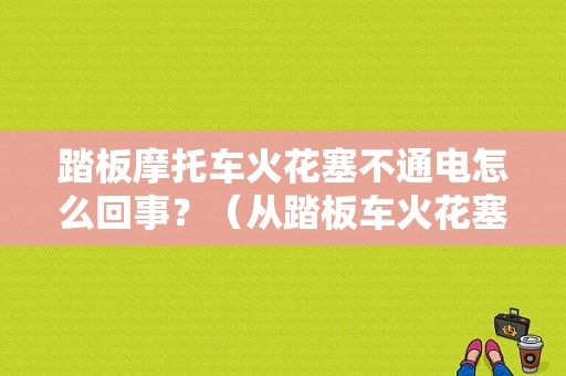 踏板摩托车火花塞不通电怎么回事？（从踏板车火花塞故障）-图1