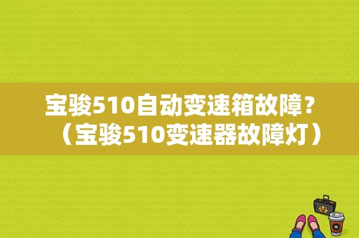 宝骏510自动变速箱故障？（宝骏510变速器故障灯）-图1