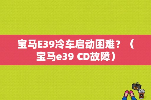宝马E39冷车启动困难？（宝马e39 CD故障）-图1