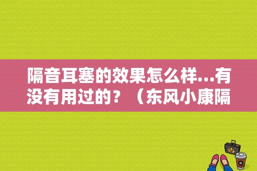 隔音耳塞的效果怎么样…有没有用过的？（东风小康隔音）-图1