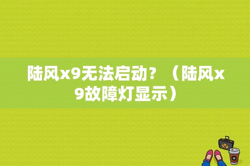 陆风x9无法启动？（陆风x9故障灯显示）-图1